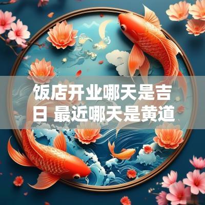 饭店开业哪天是吉日 最近哪天是黄道开业吉日