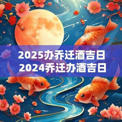 2025办乔迁酒吉日 2025乔迁办酒吉日一览表