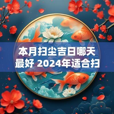 本月扫尘吉日哪天最好 2025年适合扫尘的日子