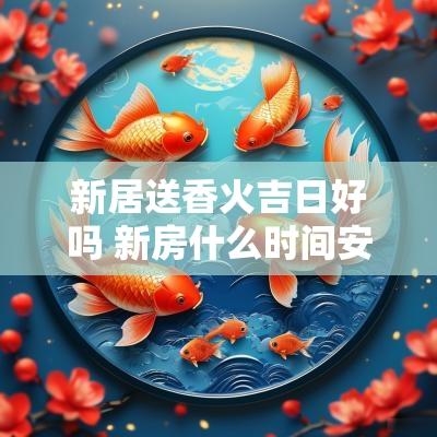 新居送香火吉日好吗 新房什么时间安香火