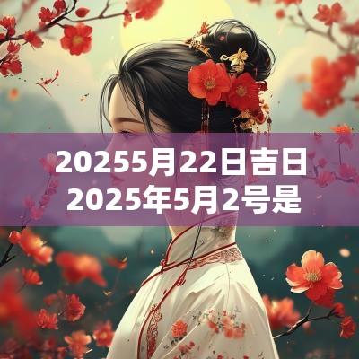 20255月22日吉日 2025年5月2号是吉日吗