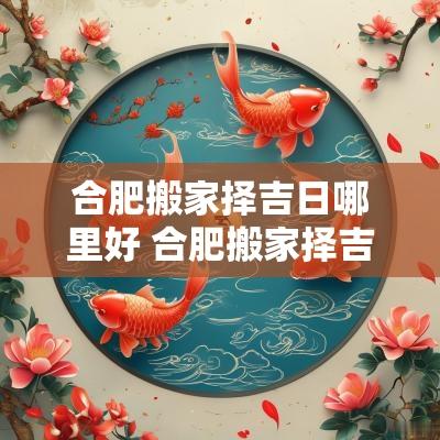 合肥搬家择吉日哪里好 合肥搬家择吉日哪里有