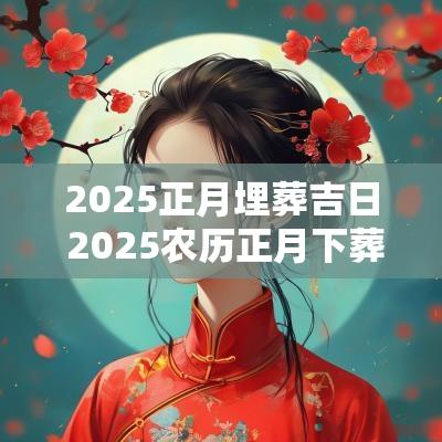 2025正月埋葬吉日 2025农历正月下葬吉日一览表