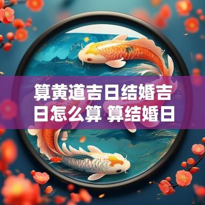 算黄道吉日结婚吉日怎么算 算结婚日期有什么讲究
