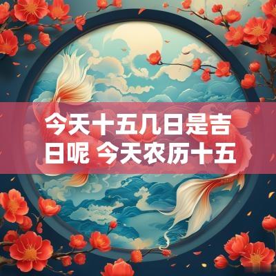 今天十五几日是吉日呢 今天农历十五是黄道吉日吗