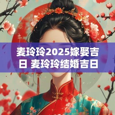 麦玲玲2025嫁娶吉日 麦玲玲结婚吉日2025