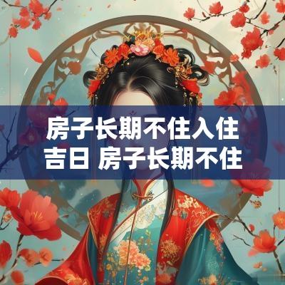 房子长期不住入住吉日 房子长期不住人入住时注意什么