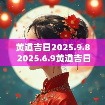 黄道吉日2025.9.8 2025.6.9黄道吉日