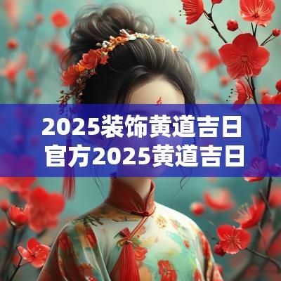 2025装饰黄道吉日 官方2025黄道吉日