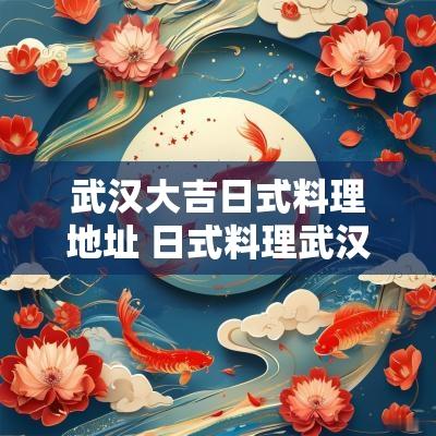 武汉大吉日式料理地址 日式料理武汉探店