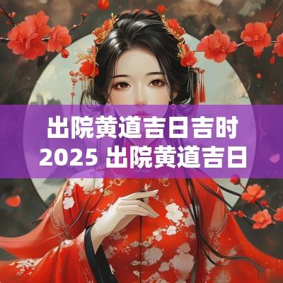 出院黄道吉日吉时2025 出院黄道吉日2025