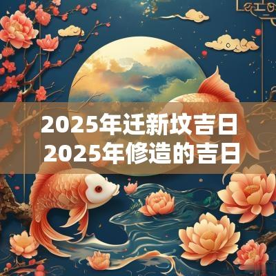 2025年迁新坟吉日 2025年修造的吉日