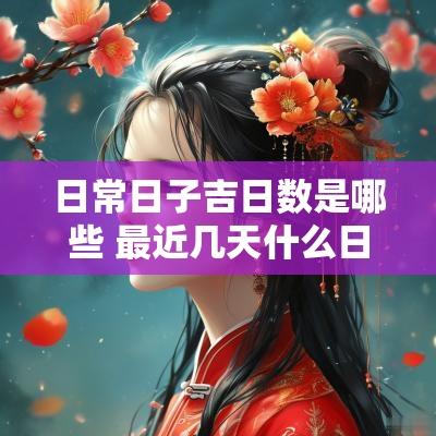 日常日子吉日数是哪些 最近几天什么日子是吉日