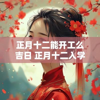 正月十二能开工么吉日 正月十二入学是吉日吗