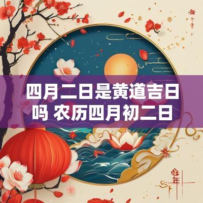 四月二日是黄道吉日吗 农历四月初二日是黄道吉日吗