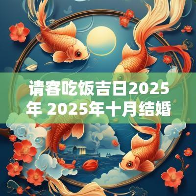 请客吃饭吉日2025年 2025年十月结婚吉日