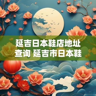 延吉日本鞋店地址查询 延吉市日本鞋专卖