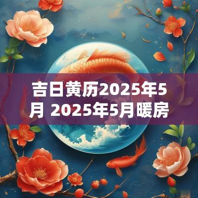 吉日黄历2025年5月 2025年5月暖房吉日