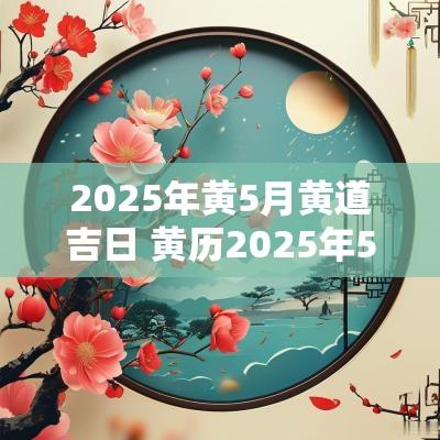 2025年黄5月黄道吉日 黄历2025年5月1日黄道吉日查询