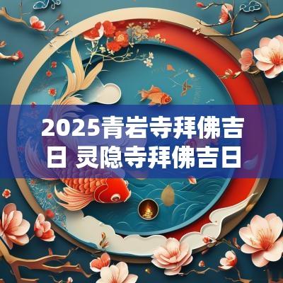 2025青岩寺拜佛吉日 灵隐寺拜佛吉日