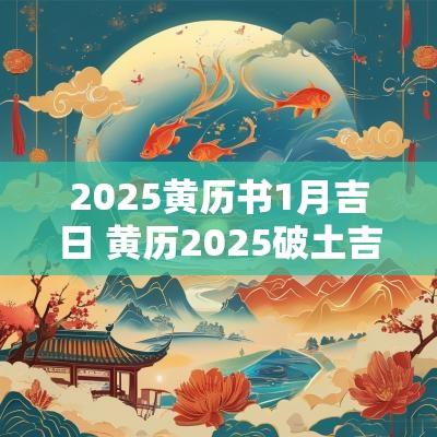 2025黄历书1月吉日 黄历2025破土吉日查询