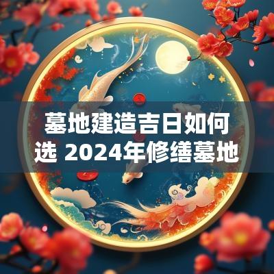 墓地建造吉日如何选 2025年修缮墓地吉日