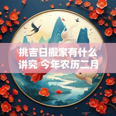 挑吉日搬家有什么讲究 今年农历二月搬家吉日