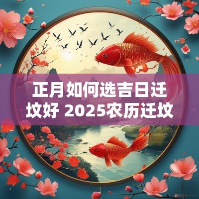 正月如何选吉日迁坟好 2025农历迁坟最佳吉日
