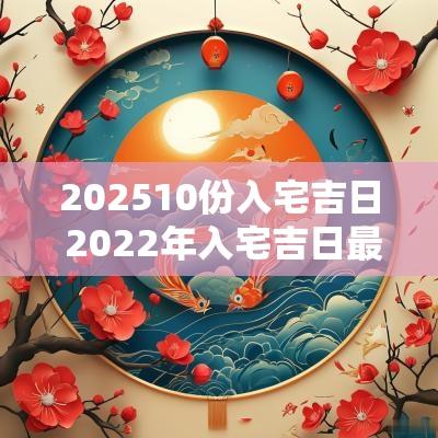 202510份入宅吉日 2025年入宅吉日最旺
