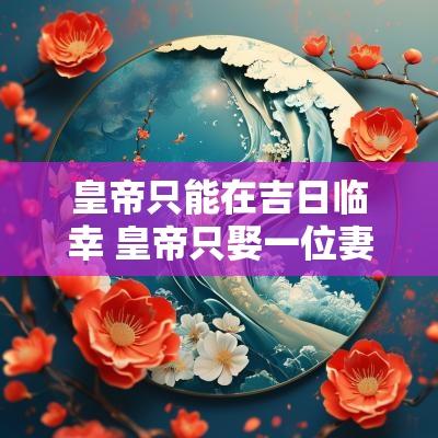 皇帝只能在吉日临幸 皇帝只娶一位妻子