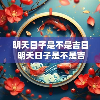 明天日子是不是吉日 明天日子是不是吉日可以搬家吗