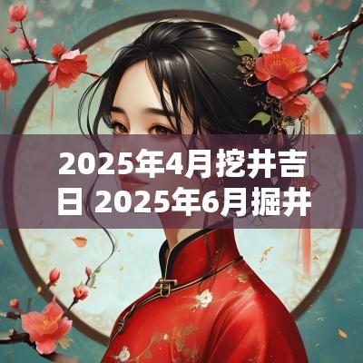 2025年4月挖井吉日 2025年6月掘井吉日一览表