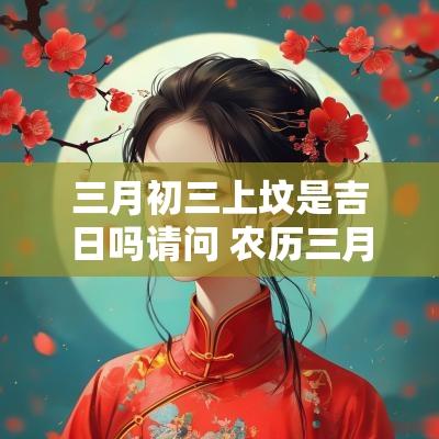 三月初三上坟是吉日吗请问 农历三月初三是不是吉日