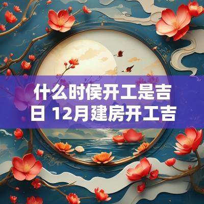什么时侯开工是吉日 12月建房开工吉日