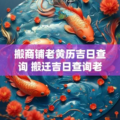 搬商铺老黄历吉日查询 搬迁吉日查询老黄历