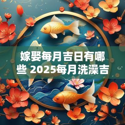 嫁娶每月吉日有哪些 2025每月洗澡吉日
