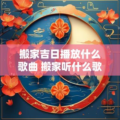 搬家吉日播放什么歌曲 搬家听什么歌曲吉祥