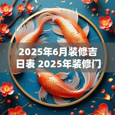 2025年6月装修吉日表 2025年装修门面吉日