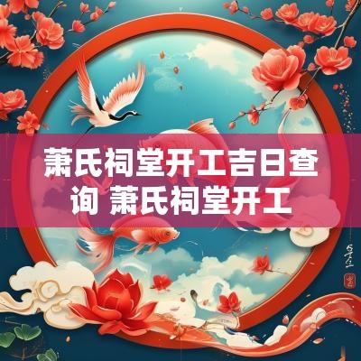 萧氏祠堂开工吉日查询 萧氏祠堂开工
