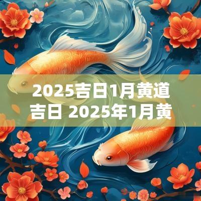 2025吉日1月黄道吉日 2025年1月黄道吉日农历
