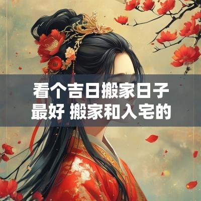 看个吉日搬家日子最好 搬家和入宅的吉日区别
