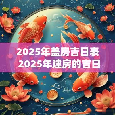 2025年盖房吉日表 2025年建房的吉日