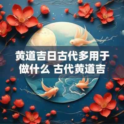黄道吉日古代多用于做什么 古代黄道吉日2025