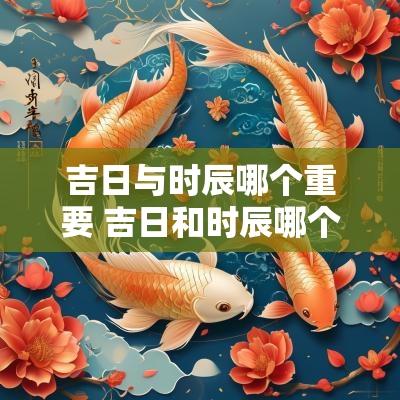 吉日与时辰哪个重要 吉日和时辰哪个更重要