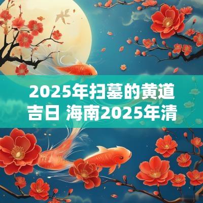 2025年扫墓的黄道吉日 海南2025年清明扫墓吉日