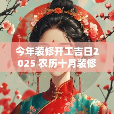 今年装修开工吉日2025 农历十月装修开工吉日吉时