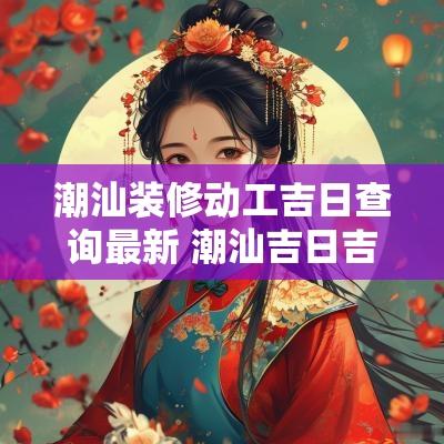潮汕装修动工吉日查询最新 潮汕吉日吉时