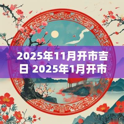 2025年11月开市吉日 2025年1月开市黄道吉日查询