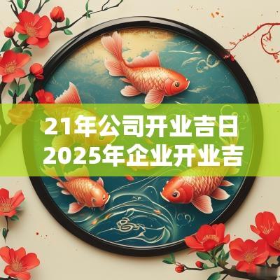 21年公司开业吉日 2025年企业开业吉日