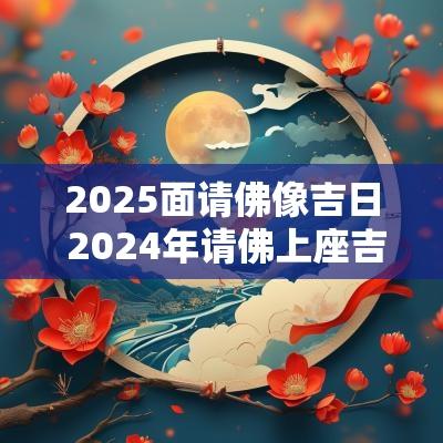 2025面请佛像吉日 2025年请佛上座吉日